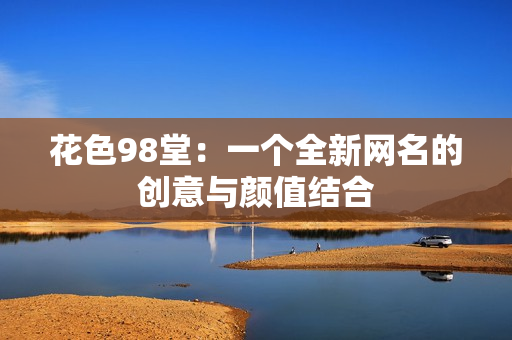 花色98堂：一个全新网名的创意与颜值结合