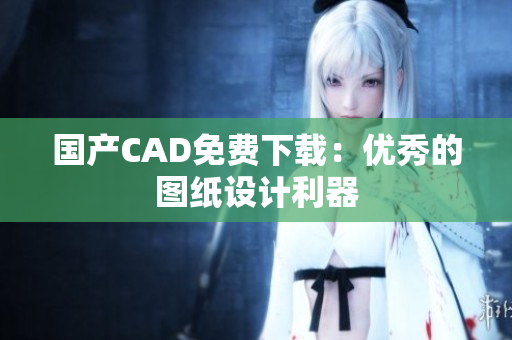 国产CAD免费下载：优秀的图纸设计利器