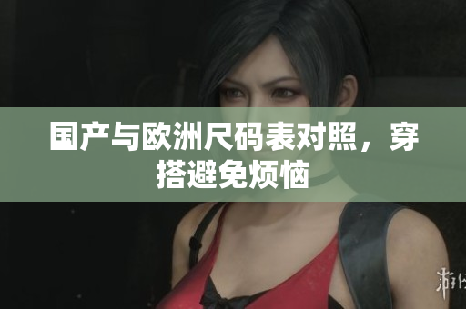 国产与欧洲尺码表对照，穿搭避免烦恼