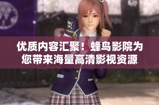优质内容汇聚！蜂鸟影院为您带来海量高清影视资源
