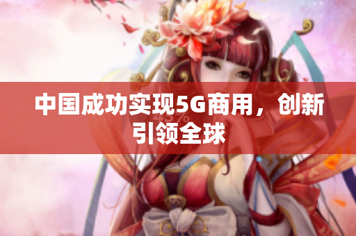 中国成功实现5G商用，创新引领全球