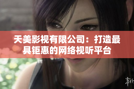 天美影视有限公司：打造最具钜惠的网络视听平台