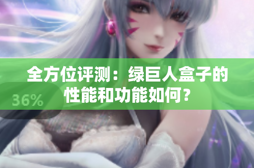 全方位评测：绿巨人盒子的性能和功能如何？