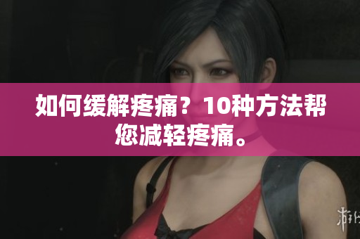 如何缓解疼痛？10种方法帮您减轻疼痛。