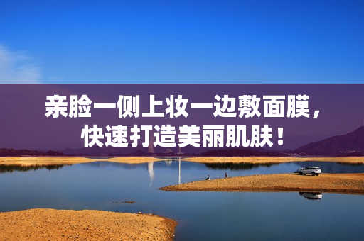 亲脸一侧上妆一边敷面膜，快速打造美丽肌肤！