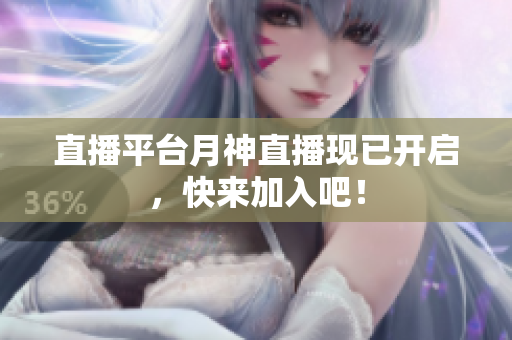 直播平台月神直播现已开启，快来加入吧！