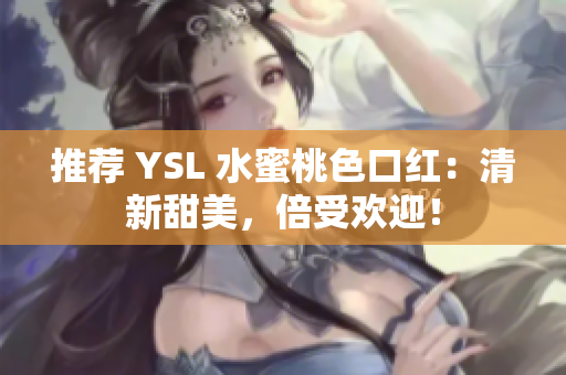 推荐 YSL 水蜜桃色口红：清新甜美，倍受欢迎！