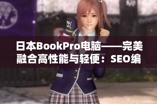 日本BookPro电脑——完美融合高性能与轻便：SEO编辑经验分享