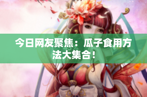 今日网友聚焦：瓜子食用方法大集合！