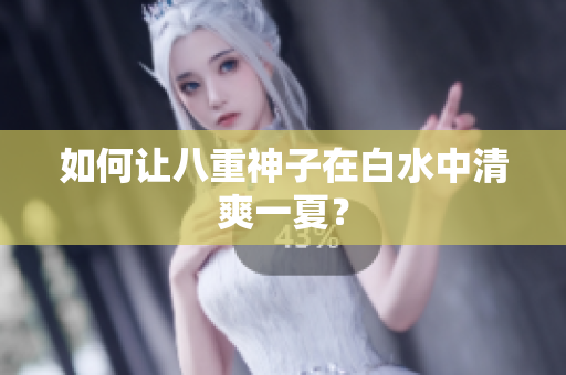 如何让八重神子在白水中清爽一夏？