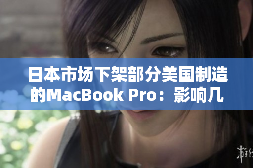 日本市场下架部分美国制造的MacBook Pro：影响几何？