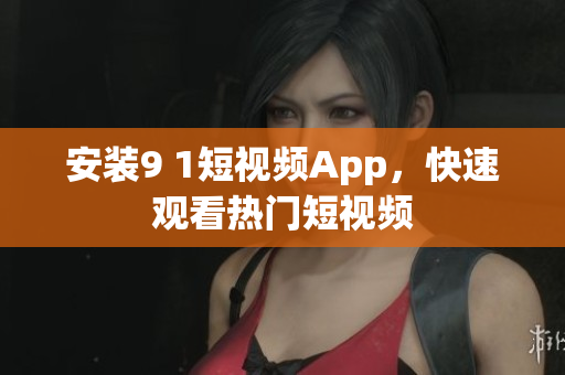 安装9 1短视频App，快速观看热门短视频