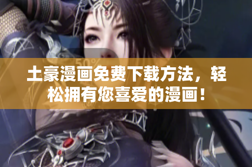 土豪漫画免费下载方法，轻松拥有您喜爱的漫画！