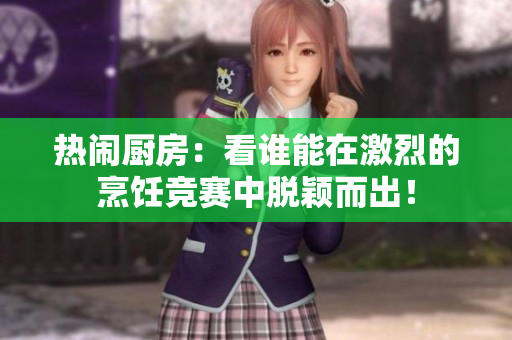 热闹厨房：看谁能在激烈的烹饪竞赛中脱颖而出！