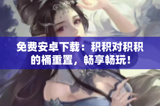 免费安卓下载：积积对积积的桶重置，畅享畅玩！