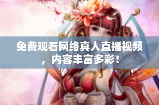 免费观看网络真人直播视频，内容丰富多彩！