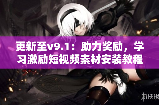 更新至v9.1：助力奖励，学习激励短视频素材安装教程！