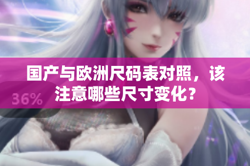 国产与欧洲尺码表对照，该注意哪些尺寸变化？