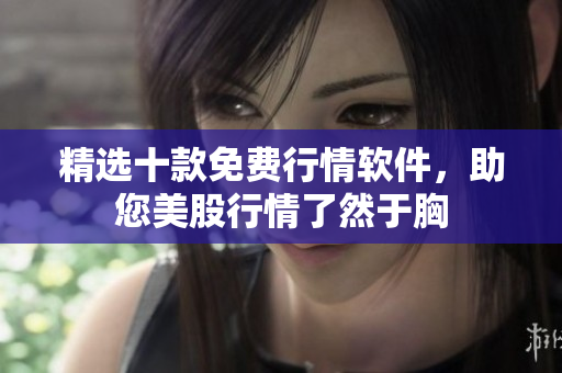 精选十款免费行情软件，助您美股行情了然于胸