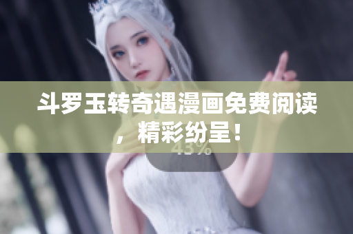 斗罗玉转奇遇漫画免费阅读，精彩纷呈！