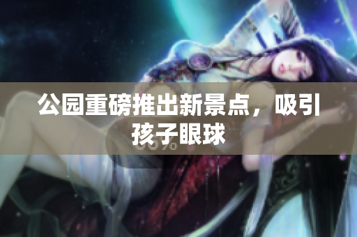 公园重磅推出新景点，吸引孩子眼球