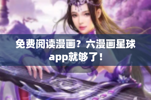 免费阅读漫画？六漫画星球app就够了！