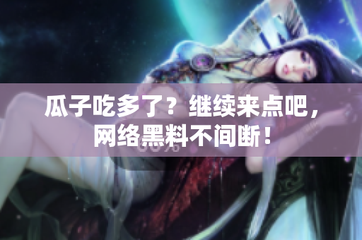 瓜子吃多了？继续来点吧，网络黑料不间断！