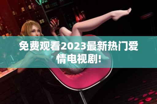 免费观看2023最新热门爱情电视剧!