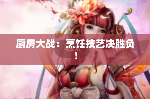 厨房大战：烹饪技艺决胜负！