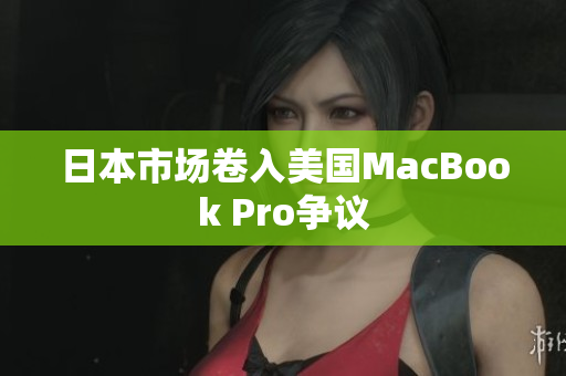 日本市场卷入美国MacBook Pro争议