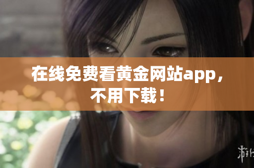 在线免费看黄金网站app，不用下载！