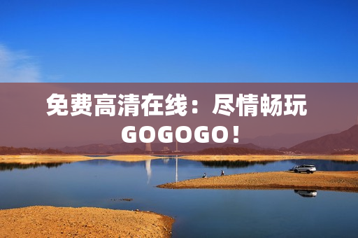 免费高清在线：尽情畅玩 GOGOGO！