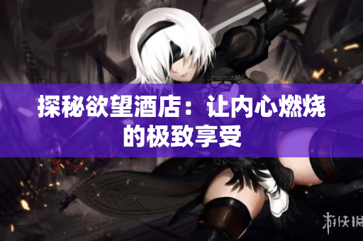 探秘欲望酒店：让内心燃烧的极致享受