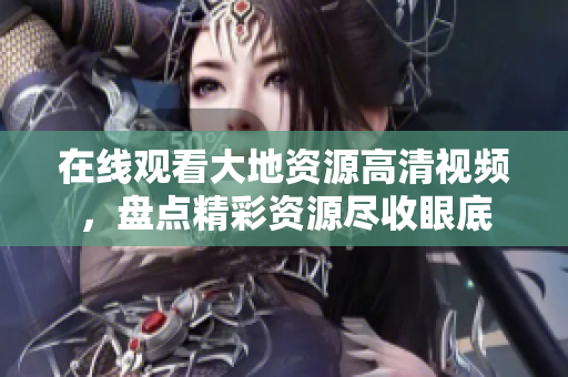 在线观看大地资源高清视频，盘点精彩资源尽收眼底