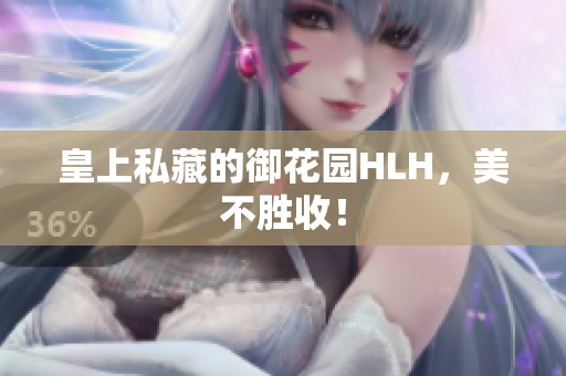 皇上私藏的御花园HLH，美不胜收！