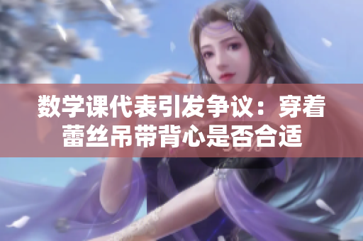 数学课代表引发争议：穿着蕾丝吊带背心是否合适