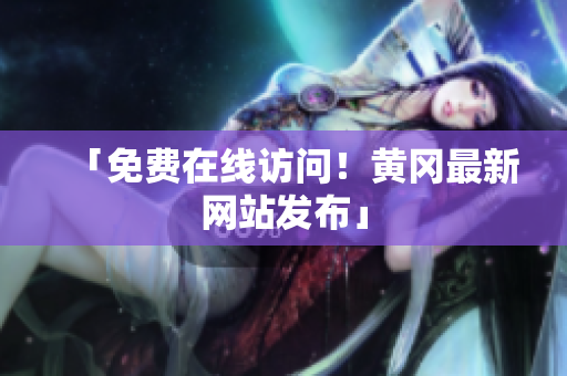 「免费在线访问！黄冈最新网站发布」