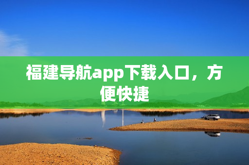 福建导航app下载入口，方便快捷
