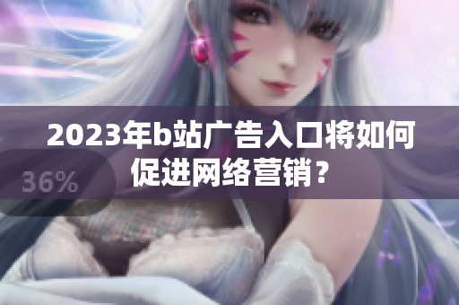 2023年b站广告入口将如何促进网络营销？