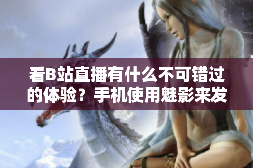 看B站直播有什么不可错过的体验？手机使用魅影来发现答案！