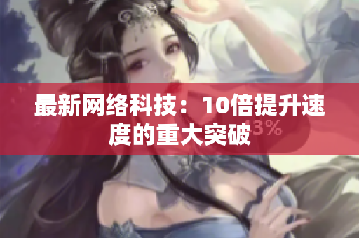 最新网络科技：10倍提升速度的重大突破