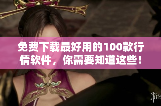 免费下载最好用的100款行情软件，你需要知道这些！