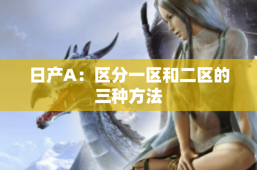 日产A：区分一区和二区的三种方法
