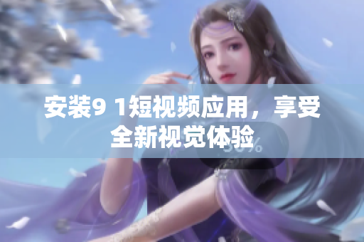 安装9 1短视频应用，享受全新视觉体验