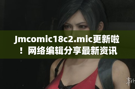 Jmcomic18c2.mic更新啦！网络编辑分享最新资讯