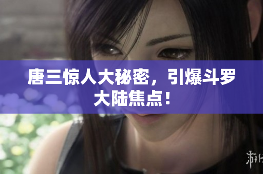 唐三惊人大秘密，引爆斗罗大陆焦点！