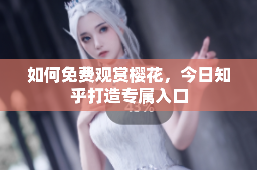 如何免费观赏樱花，今日知乎打造专属入口