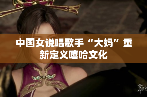中国女说唱歌手“大妈”重新定义嘻哈文化