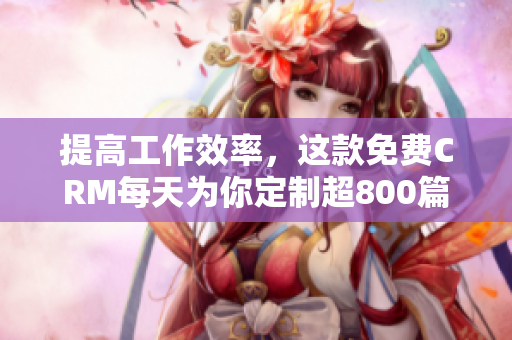 提高工作效率，这款免费CRM每天为你定制超800篇不重复文章