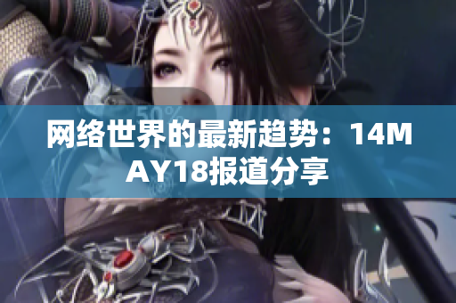 网络世界的最新趋势：14MAY18报道分享